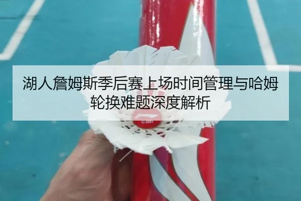 湖人詹姆斯季后赛上场时间管理与哈姆轮换难题深度解析