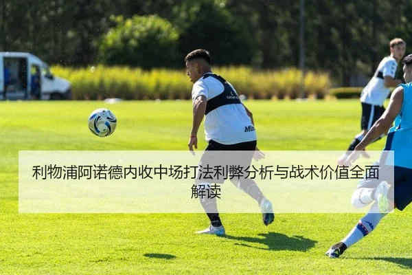 利物浦阿诺德内收中场打法利弊分析与战术价值全面解读