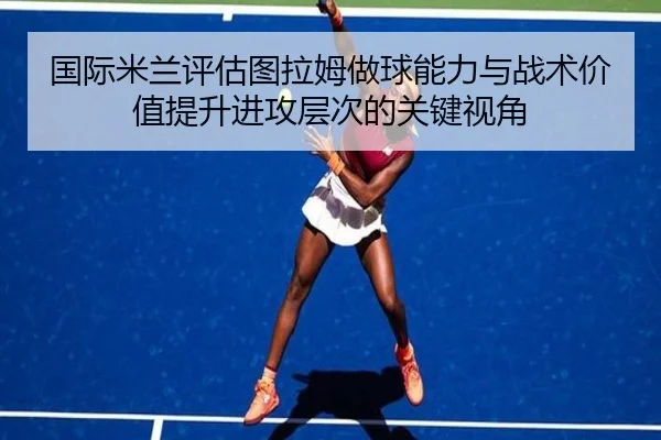 国际米兰评估图拉姆做球能力与战术价值提升进攻层次的关键视角