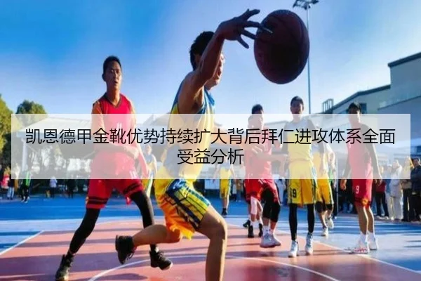 凯恩德甲金靴优势持续扩大背后拜仁进攻体系全面受益分析