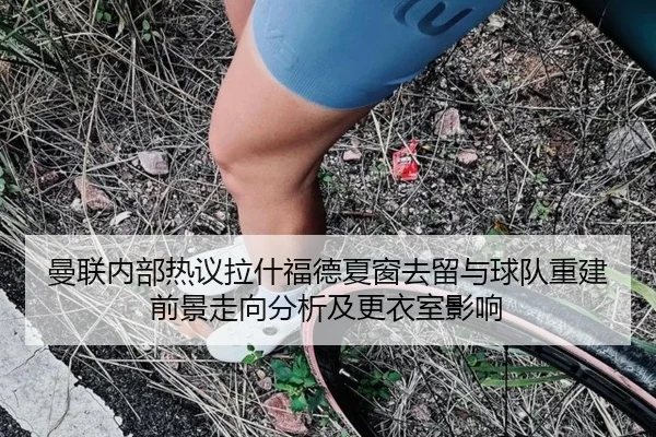 曼联内部热议拉什福德夏窗去留与球队重建前景走向分析及更衣室影响