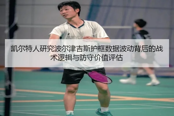 凯尔特人研究波尔津吉斯护框数据波动背后的战术逻辑与防守价值评估