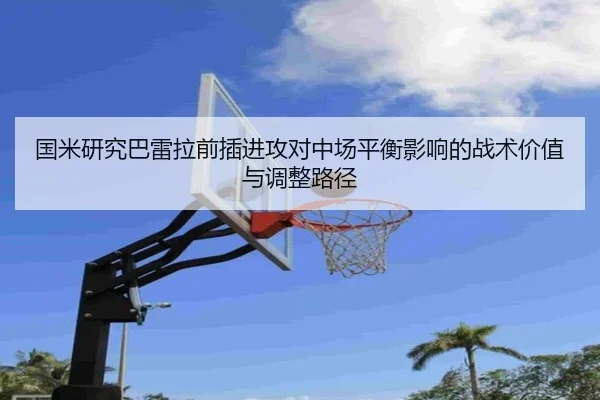 国米研究巴雷拉前插进攻对中场平衡影响的战术价值与调整路径