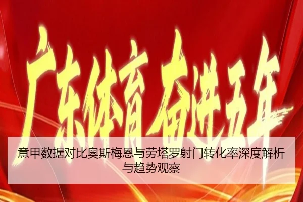 意甲数据对比奥斯梅恩与劳塔罗射门转化率深度解析与趋势观察