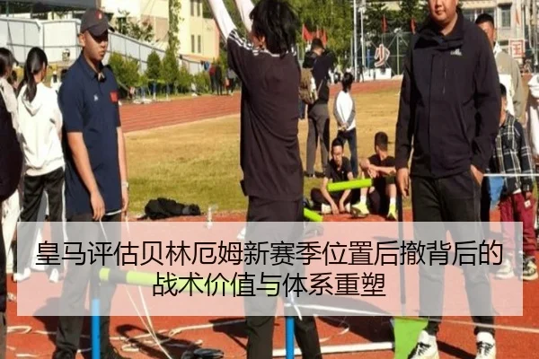 皇马评估贝林厄姆新赛季位置后撤背后的战术价值与体系重塑