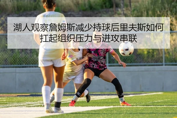 湖人观察詹姆斯减少持球后里夫斯如何扛起组织压力与进攻串联