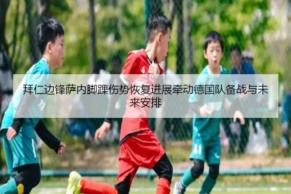 拜仁边锋萨内脚踝伤势恢复进展牵动德国队备战与未来安排